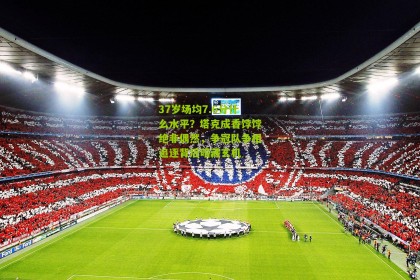 搜狐体育官方-37岁场均7.6分什么水平？塔克成香饽饽绝非偶然，争冠队争相追逐背后暗藏玄机