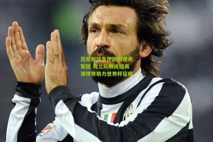 搜狐体育官方：范尼斯特鲁伊回归橙衣军团 荷兰队教练组再添传奇助力世界杯征程