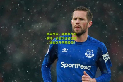 【搜狐体育首页官网】季末风云，老将复出引期待，新星伤退留遗憾，谁能改写争冠格局？