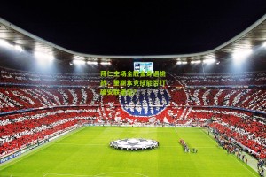 【搜狐体育首页官网】拜仁主场全胜金身遇挑战，里斯本竞技能否打破安联堡垒？