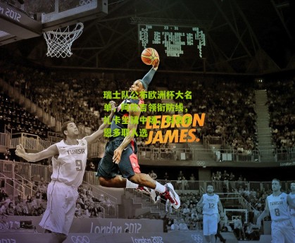 搜狐体育：瑞士队公布欧洲杯大名单，阿坎吉领衔防线，扎卡坐镇中场，科贝尔恩多耶入选