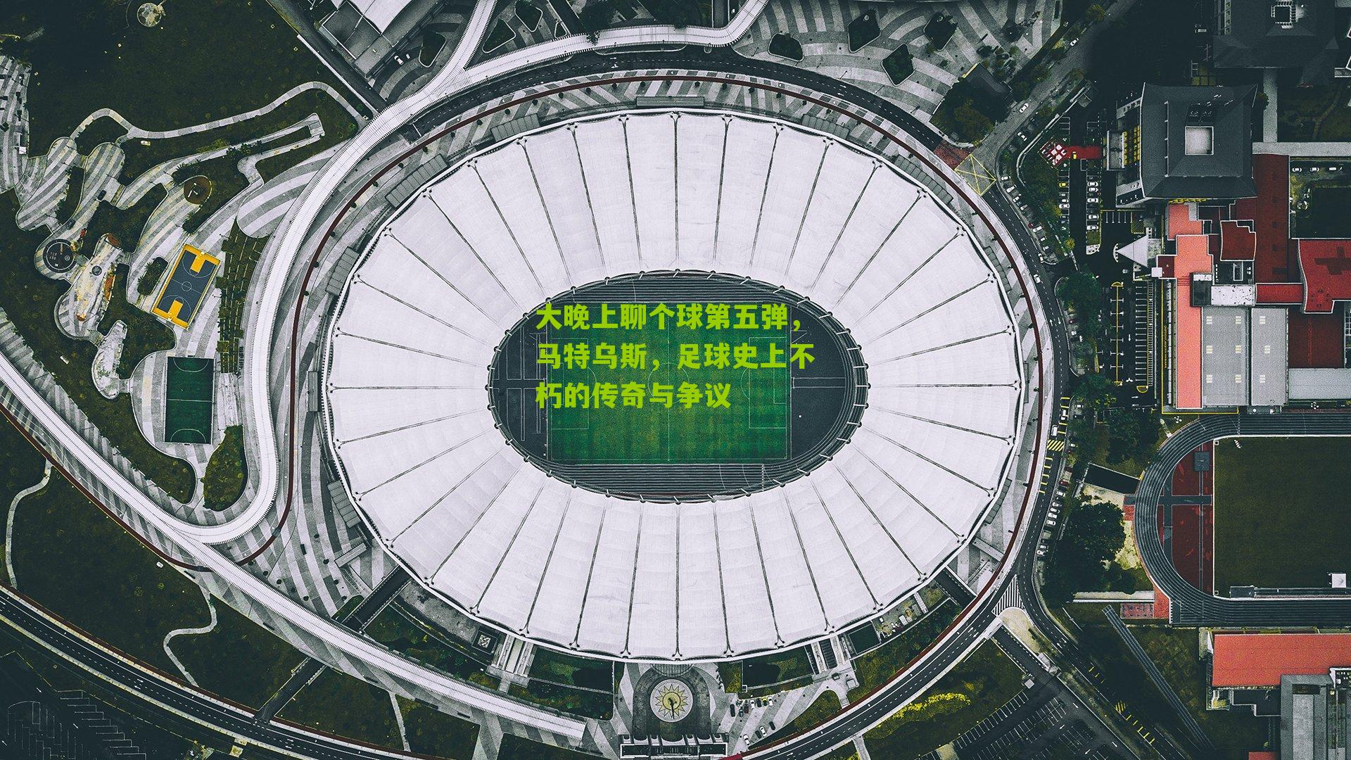 大晚上聊个球第五弹,马特乌斯,足球史上不朽的传奇与争议