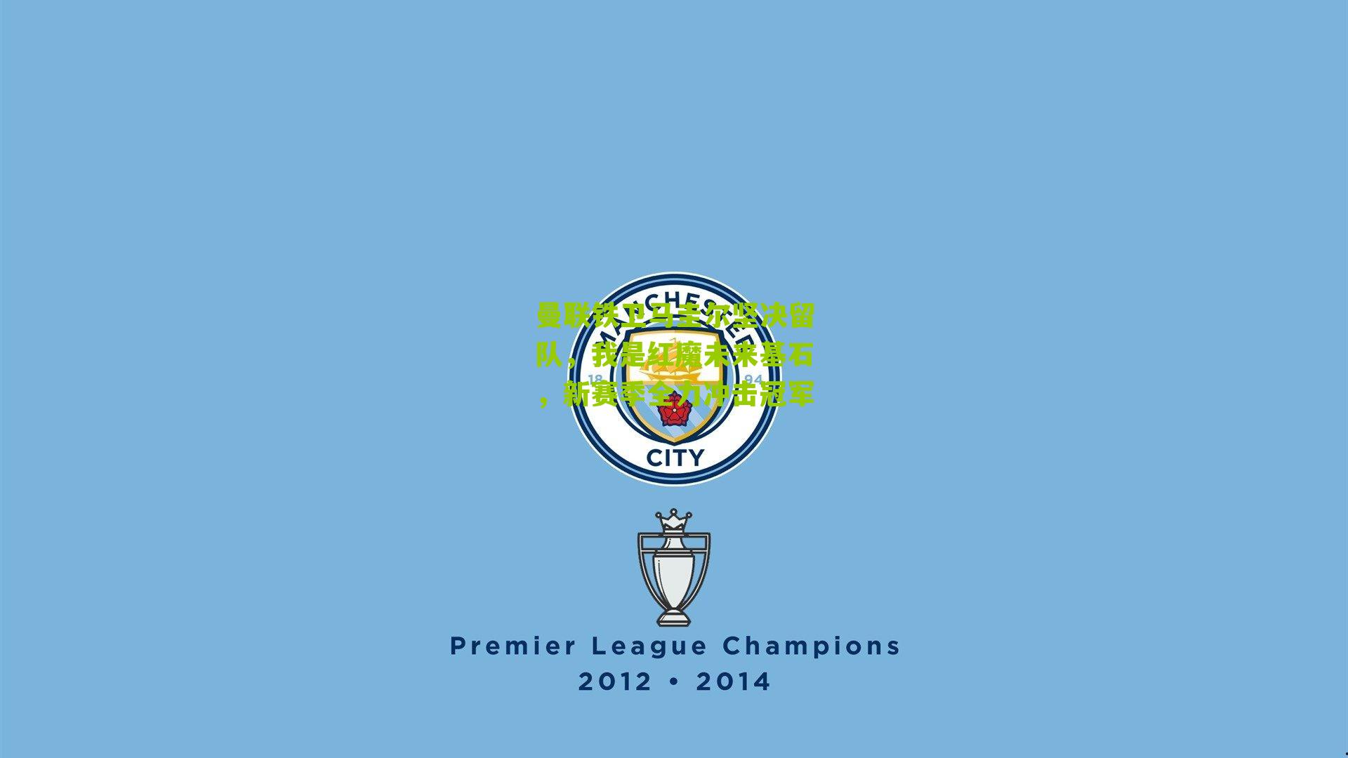 曼联铁卫马圭尔坚决留队,我是红魔未来基石,新赛季全力冲击冠军