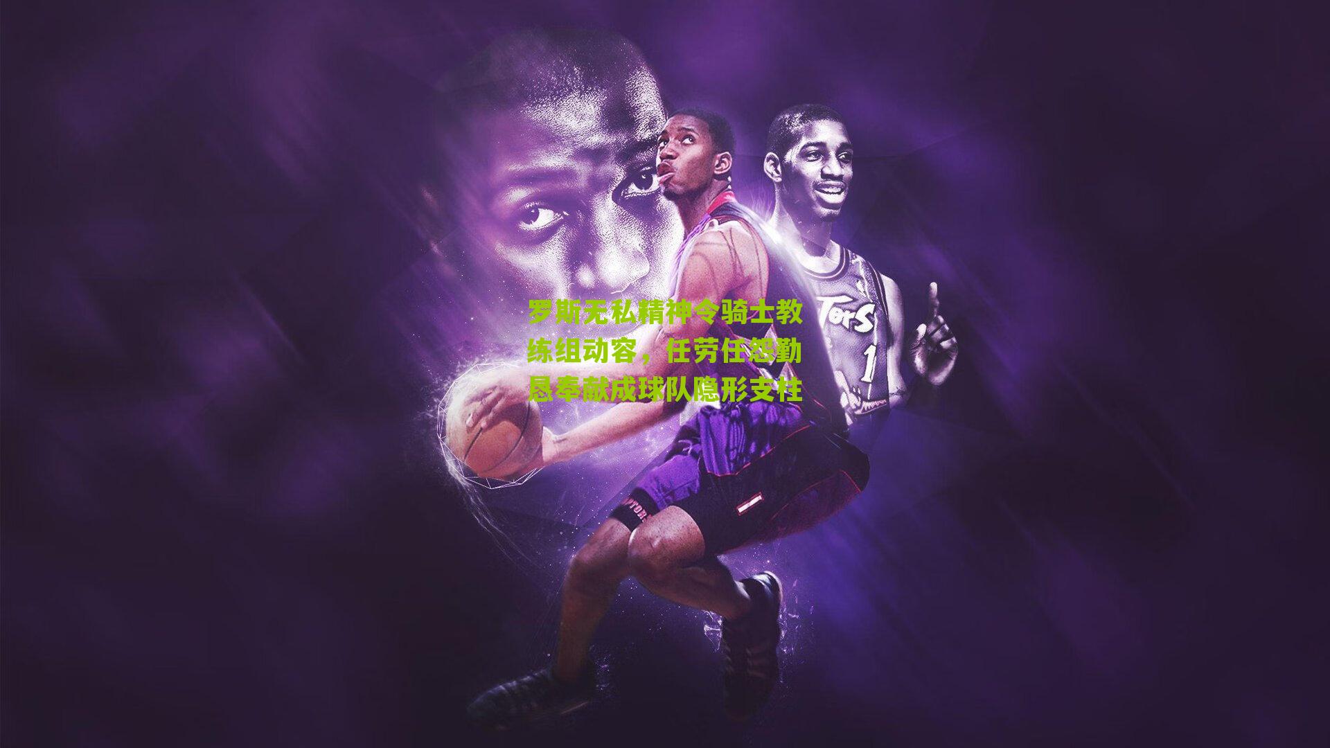 罗斯无私精神令骑士教练组动容,任劳任怨勤恳奉献成球队隐形支柱