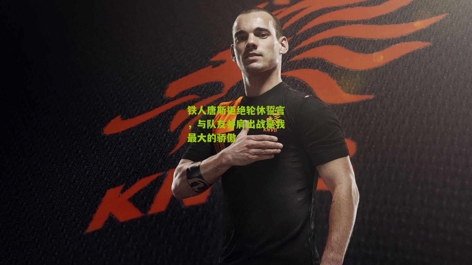 铁人唐斯拒绝轮休誓言,与队友并肩出战是我最大的骄傲