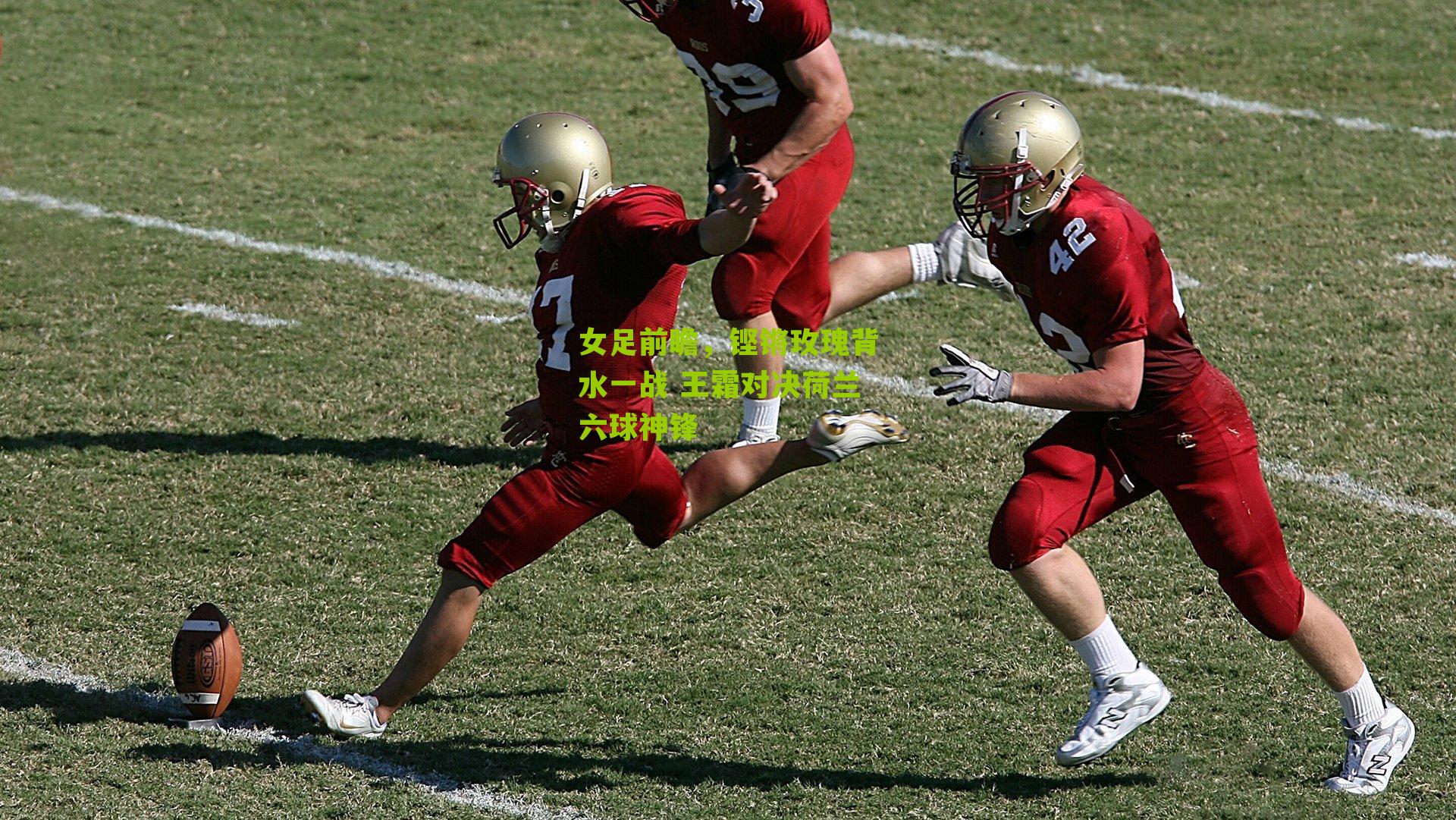 女足前瞻，铿锵玫瑰背水一战 王霜对决荷兰六球神锋