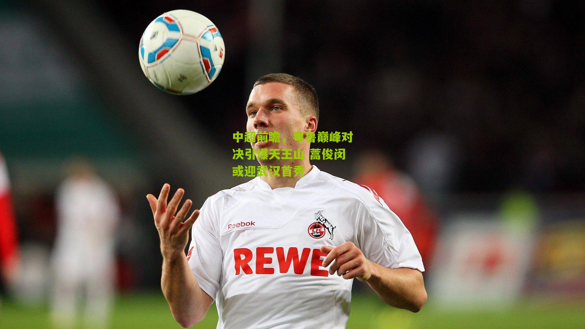 中超前瞻，粤鲁巅峰对决引爆天王山 蒿俊闵或迎武汉首秀