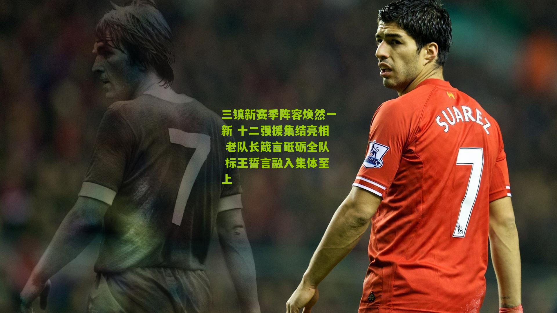 三镇新赛季阵容焕然一新 十二强援集结亮相 老队长箴言砥砺全队 标王誓言融入集体至上