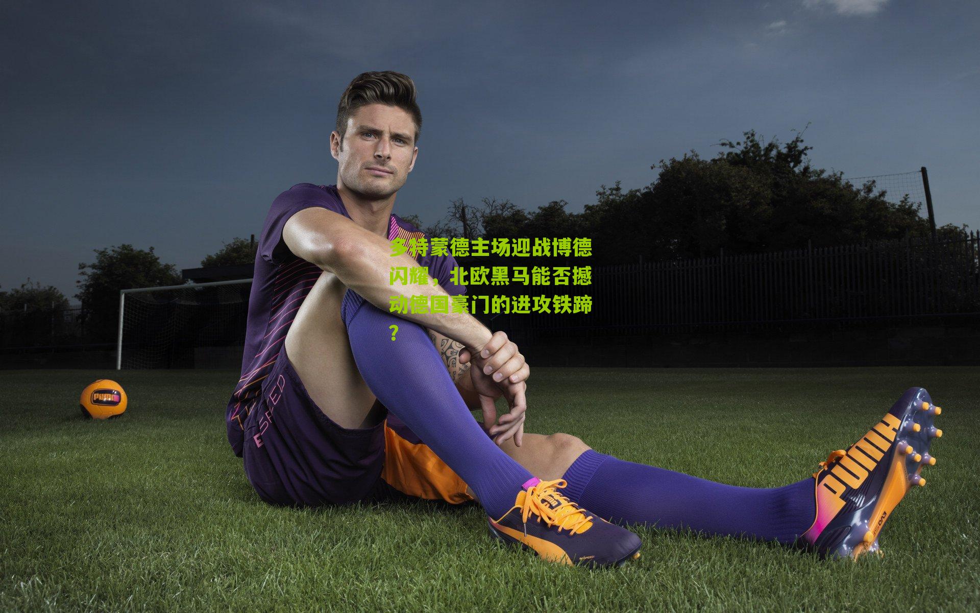 多特蒙德主场迎战博德闪耀,北欧黑马能否撼动德国豪门的进攻铁蹄?