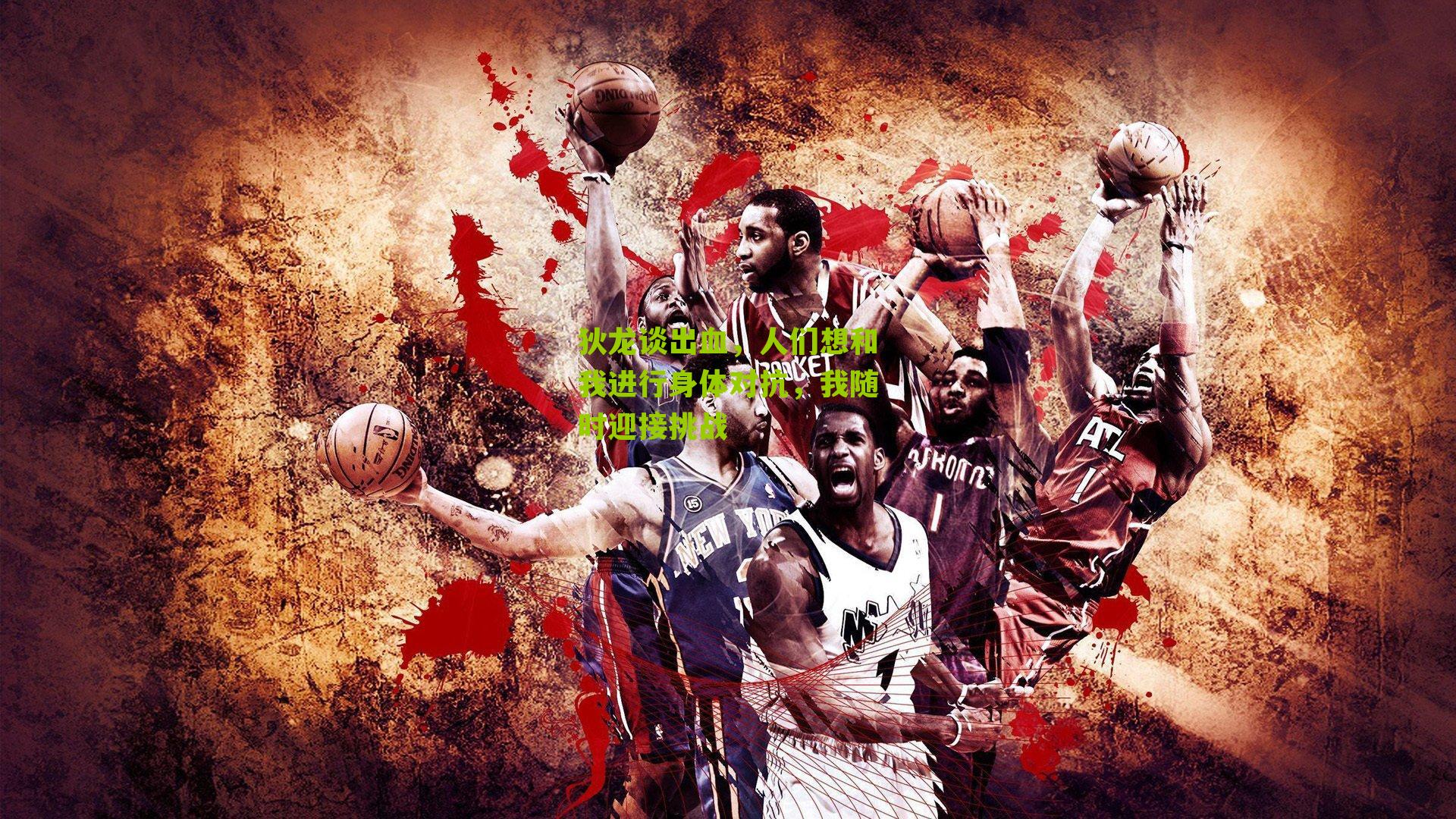 狄龙谈出血，人们想和我进行身体对抗，我随时迎接挑战