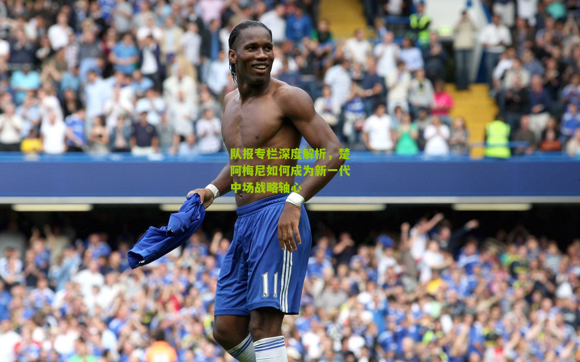 队报专栏深度解析，楚阿梅尼如何成为新一代中场战略轴心