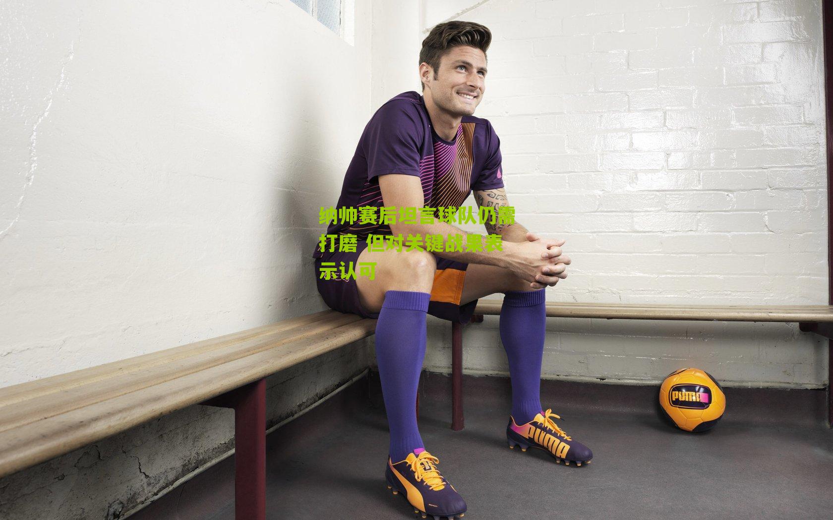 纳帅赛后坦言球队仍需打磨 但对关键战果表示认可