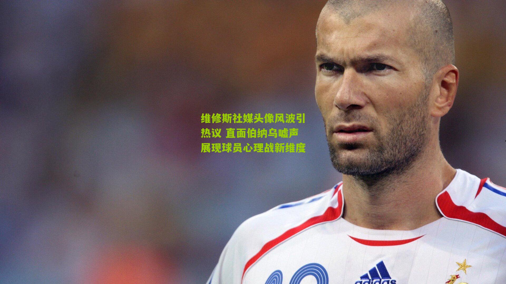 维修斯社媒头像风波引热议 直面伯纳乌嘘声展现球员心理战新维度